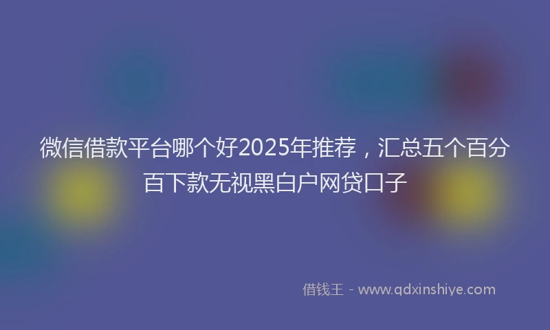 微信借款平台哪个好2025年推荐，汇总五个百分百下款无视黑白户网贷口子