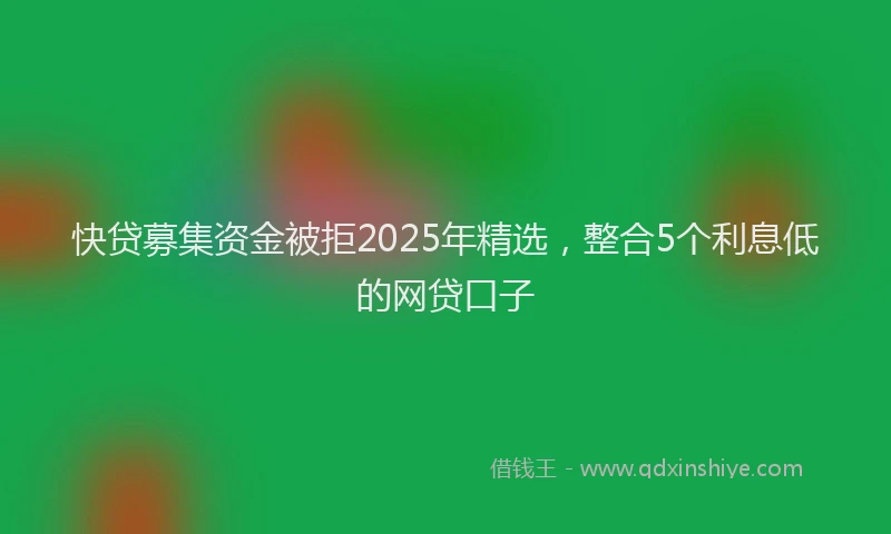 快贷募集资金被拒2025年精选，整合5个利息低的网贷口子