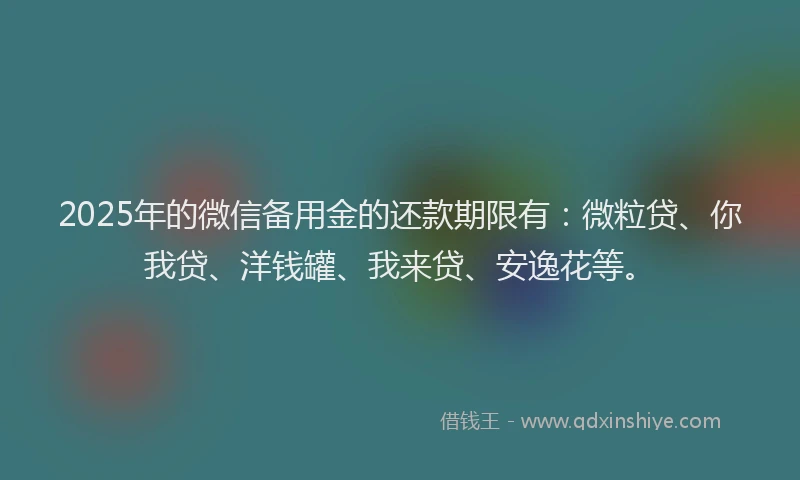 2025年的微信备用金的还款期限有：微粒贷、你我贷、洋钱罐、我来贷、安逸花等。