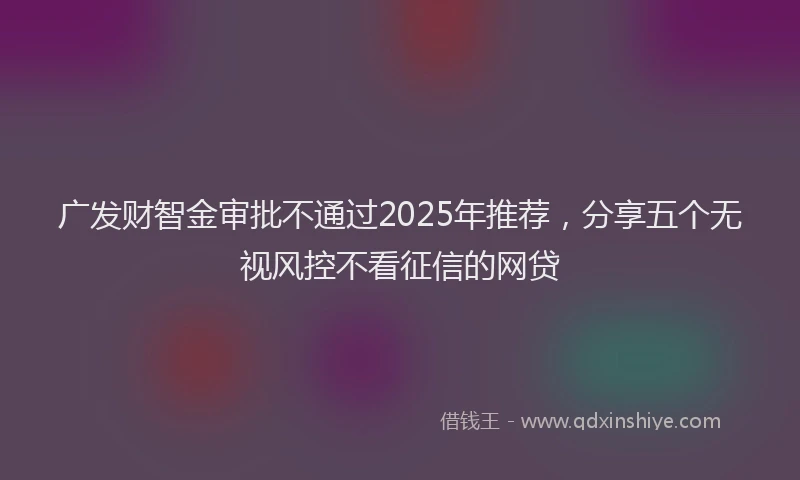 广发财智金审批不通过2025年推荐，分享五个无视风控不看征信的网贷