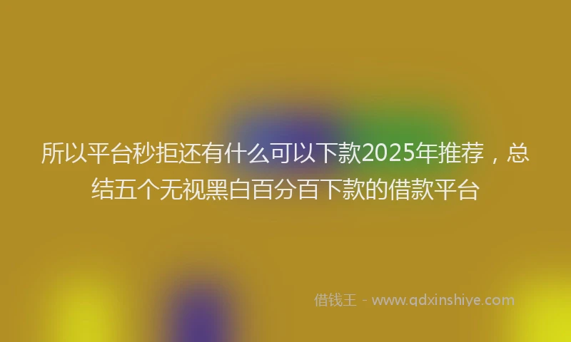 所以平台秒拒还有什么可以下款2025年推荐，总结五个无视黑白百分百下款的借款平台