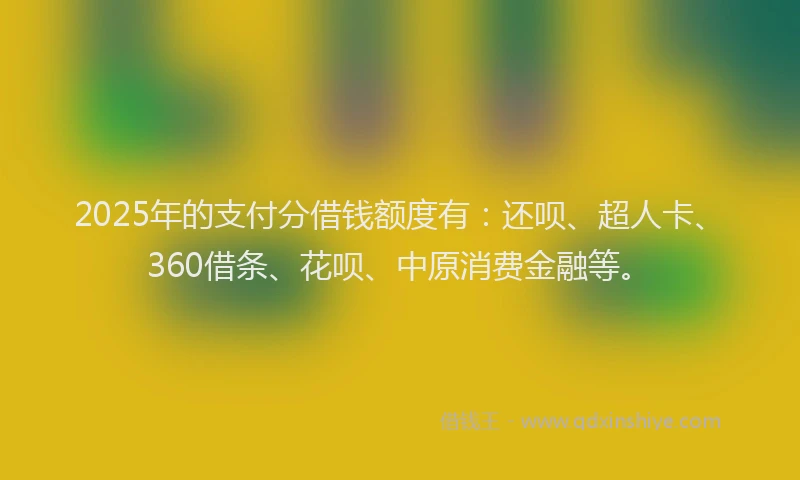 2025年的支付分借钱额度有：还呗、超人卡、360借条、花呗、中原消费金融等。