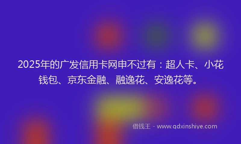 2025年的广发信用卡网申不过有：超人卡、小花钱包、京东金融、融逸花、安逸花等。