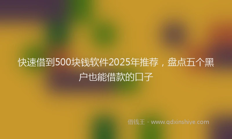 快速借到500块钱软件2025年推荐，盘点五个黑户也能借款的口子