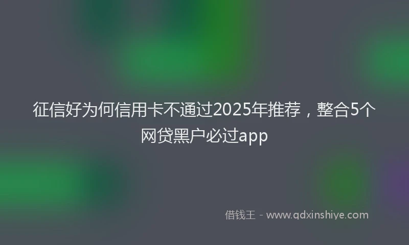 征信好为何信用卡不通过2025年推荐，整合5个网贷黑户必过app