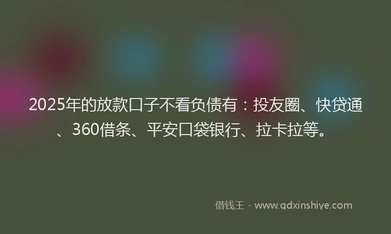 2025年的放款口子不看负债有：投友圈、快贷通、360借条、平安口袋银行、拉卡拉等。