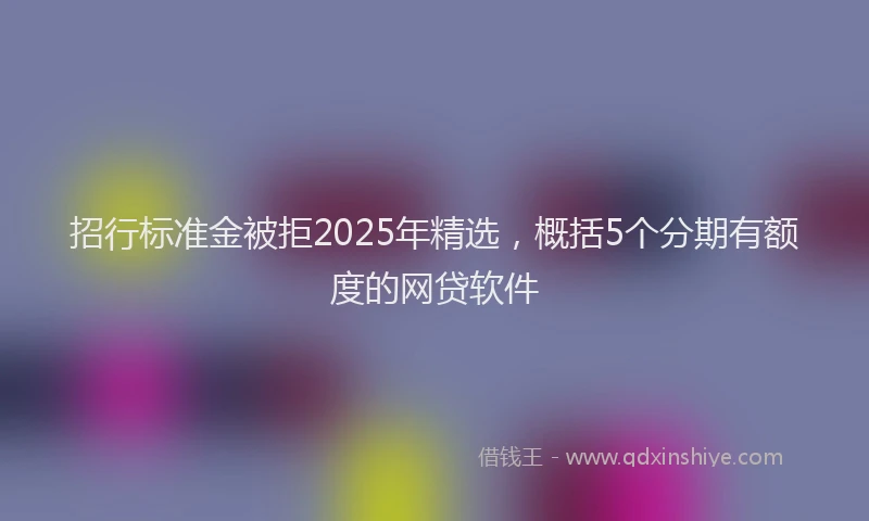 招行标准金被拒2025年精选，概括5个分期有额度的网贷软件