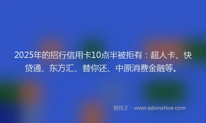 2025年的招行信用卡10点半被拒有：超人卡、快贷通、东方汇、替你还、中原消费金融等。