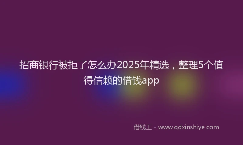 招商银行被拒了怎么办2025年精选，整理5个值得信赖的借钱app