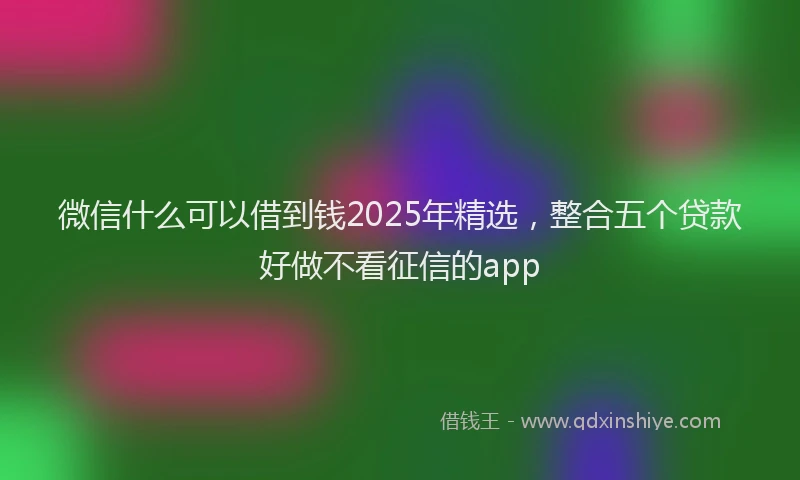 微信什么可以借到钱2025年精选，整合五个贷款好做不看征信的app