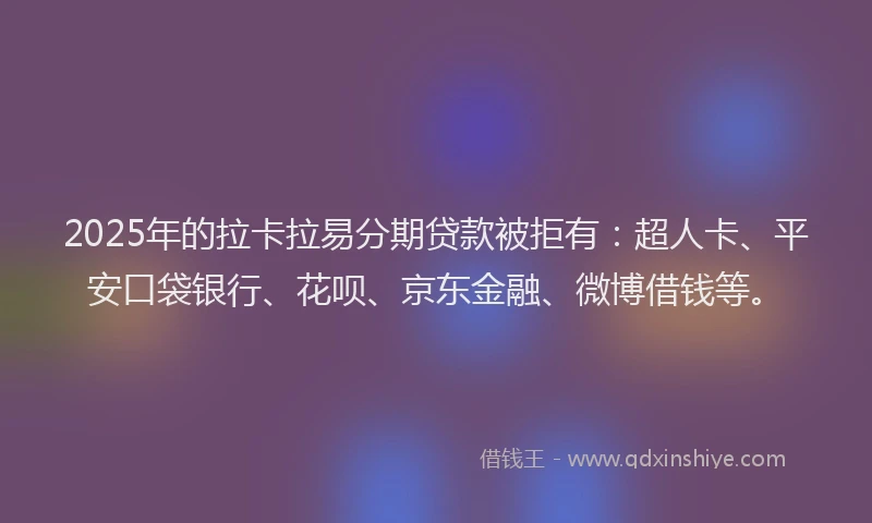 2025年的拉卡拉易分期贷款被拒有：超人卡、平安口袋银行、花呗、京东金融、微博借钱等。