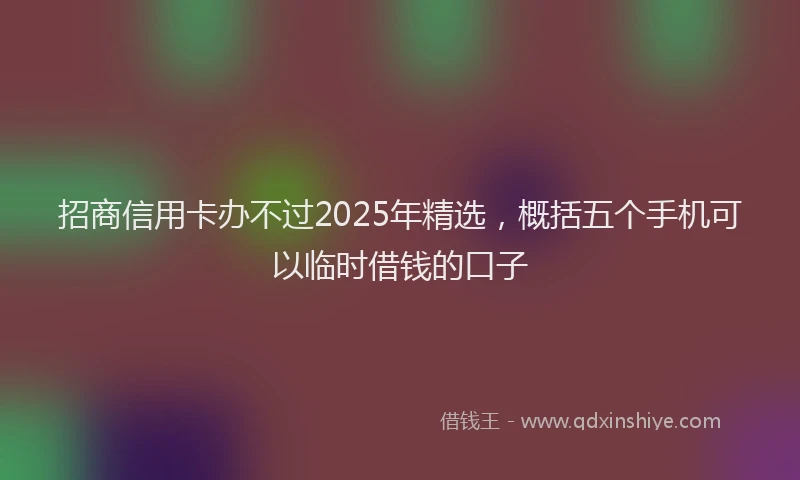 招商信用卡办不过2025年精选，概括五个手机可以临时借钱的口子