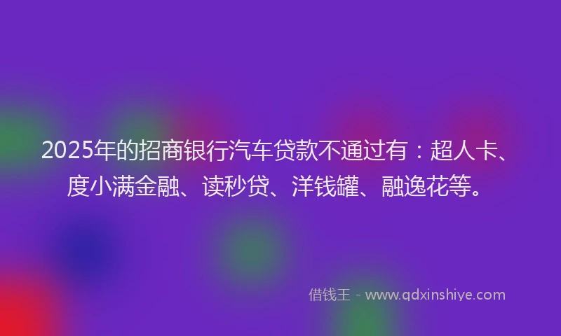 2025年的招商银行汽车贷款不通过有：超人卡、度小满金融、读秒贷、洋钱罐、融逸花等。