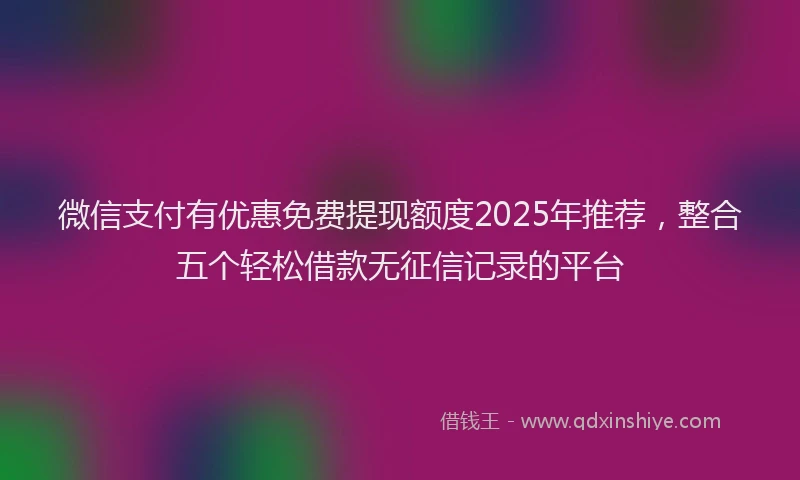 微信支付有优惠免费提现额度2025年推荐，整合五个轻松借款无征信记录的平台