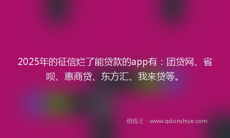 2025年的征信烂了能贷款的app有：团贷网、省呗、惠商贷、东方汇、我来贷等。