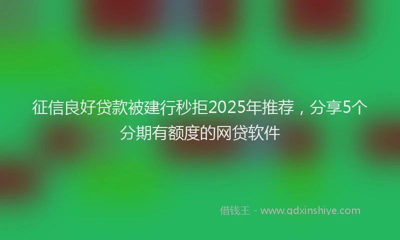 征信良好贷款被建行秒拒2025年推荐，分享5个分期有额度的网贷软件