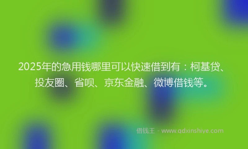 2025年的急用钱哪里可以快速借到有：柯基贷、投友圈、省呗、京东金融、微博借钱等。