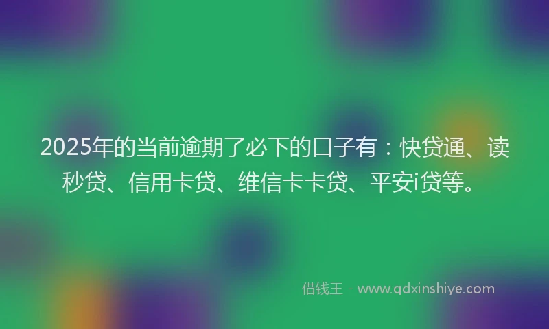 2025年的当前逾期了必下的口子有：快贷通、读秒贷、信用卡贷、维信卡卡贷、平安i贷等。