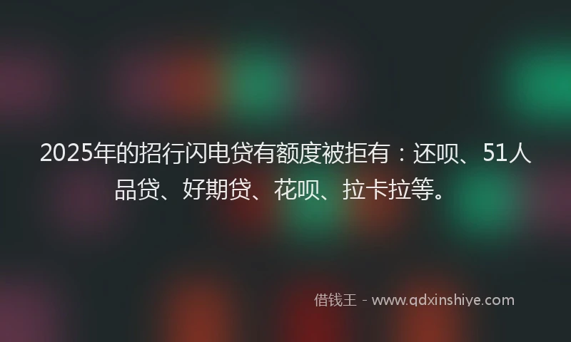 2025年的招行闪电贷有额度被拒有：还呗、51人品贷、好期贷、花呗、拉卡拉等。