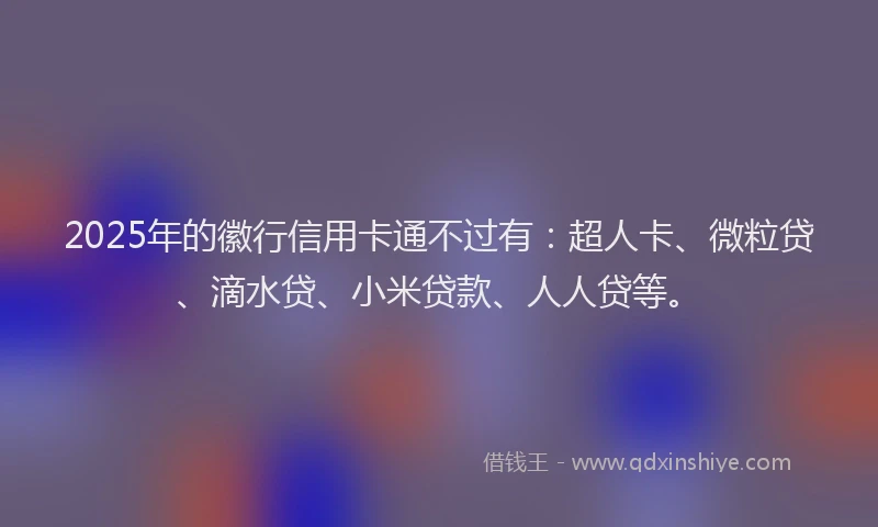 2025年的徽行信用卡通不过有：超人卡、微粒贷、滴水贷、小米贷款、人人贷等。