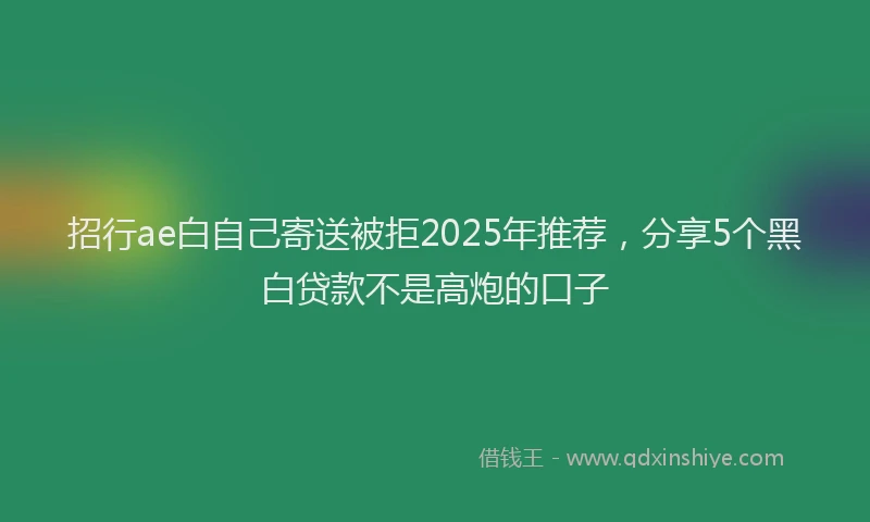 招行ae白自己寄送被拒2025年推荐，分享5个黑白贷款不是高炮的口子