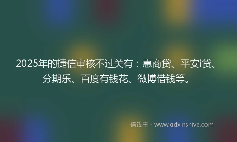 2025年的捷信审核不过关有：惠商贷、平安i贷、分期乐、百度有钱花、微博借钱等。