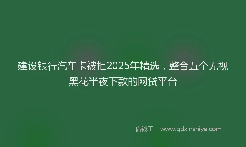 建设银行汽车卡被拒2025年精选，整合五个无视黑花半夜下款的网贷平台