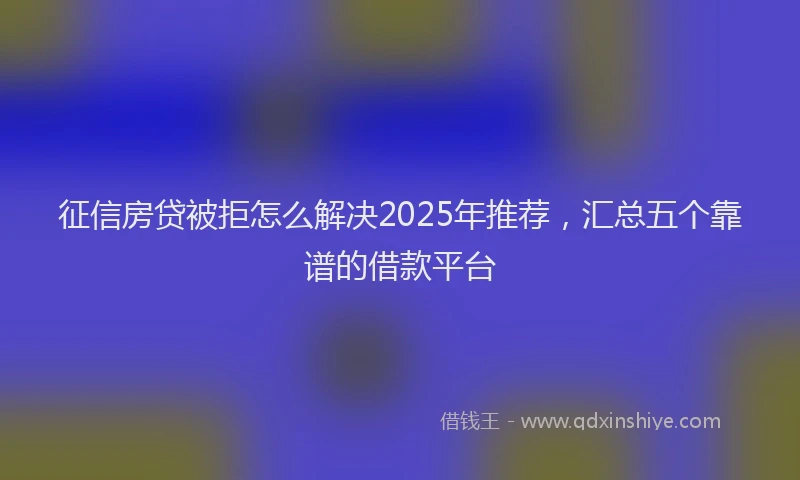 征信房贷被拒怎么解决2025年推荐，汇总五个靠谱的借款平台