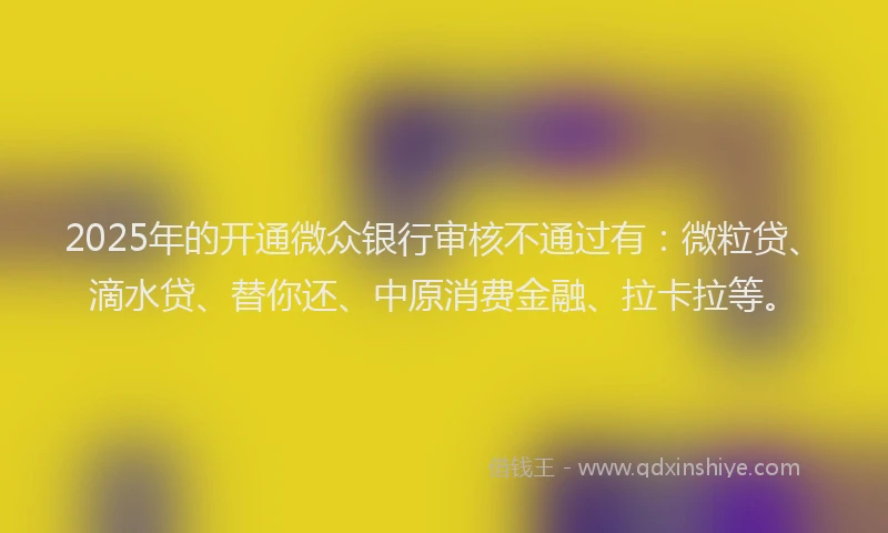 2025年的开通微众银行审核不通过有：微粒贷、滴水贷、替你还、中原消费金融、拉卡拉等。