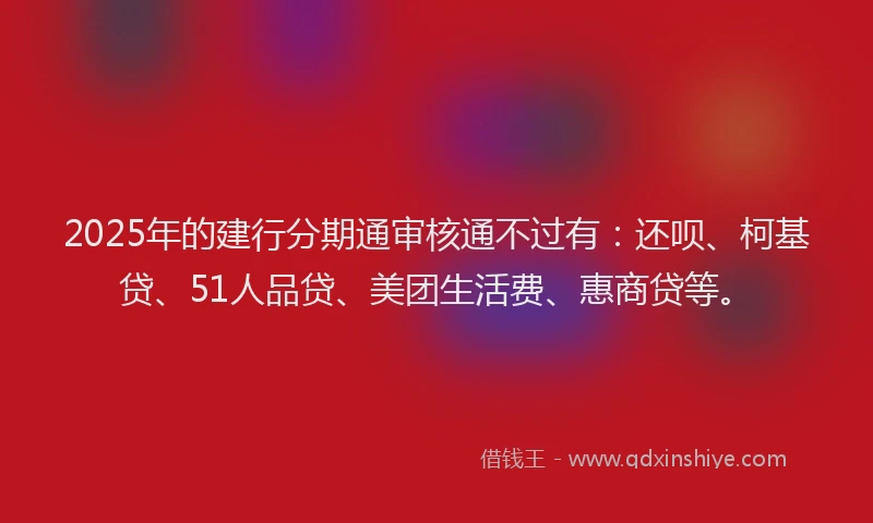2025年的建行分期通审核通不过有：还呗、柯基贷、51人品贷、美团生活费、惠商贷等。
