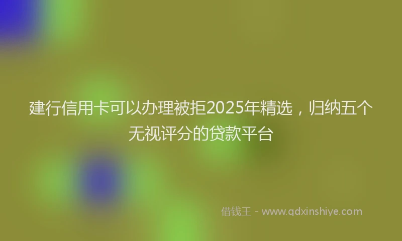 建行信用卡可以办理被拒2025年精选，归纳五个无视评分的贷款平台