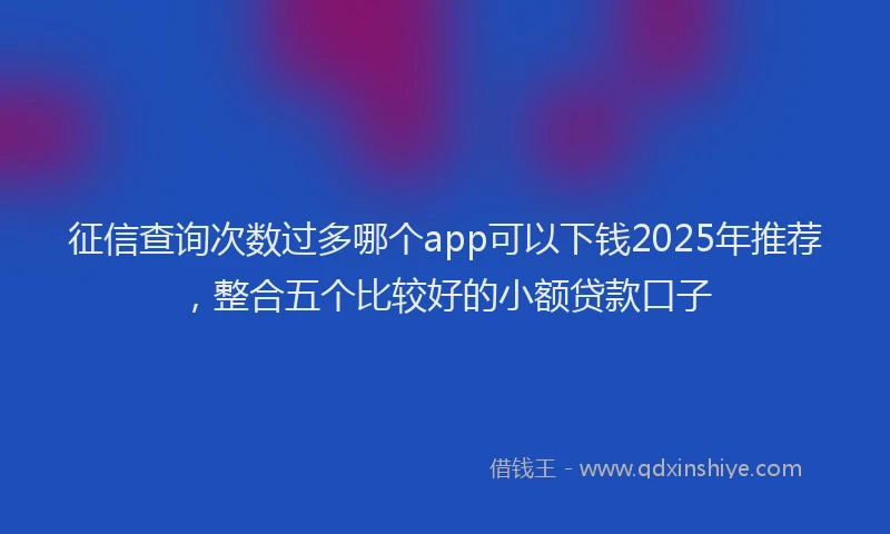 征信查询次数过多哪个app可以下钱2025年推荐，整合五个比较好的小额贷款口子