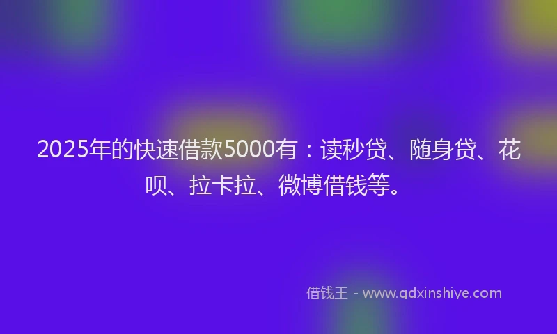 2025年的快速借款5000有：读秒贷、随身贷、花呗、拉卡拉、微博借钱等。