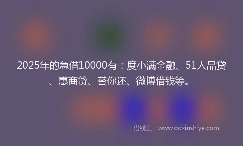 2025年的急借10000有：度小满金融、51人品贷、惠商贷、替你还、微博借钱等。