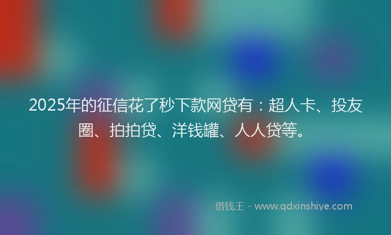 2025年的征信花了秒下款网贷有：超人卡、投友圈、拍拍贷、洋钱罐、人人贷等。