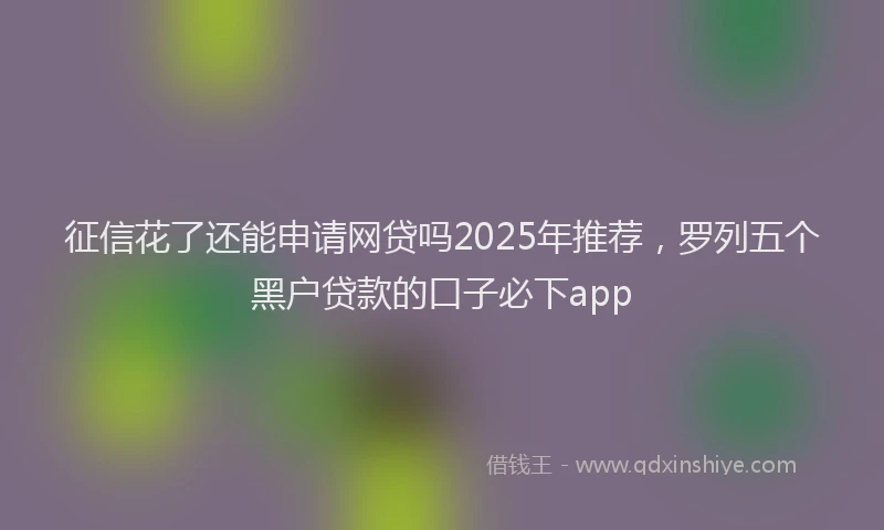征信花了还能申请网贷吗2025年推荐，罗列五个黑户贷款的口子必下app