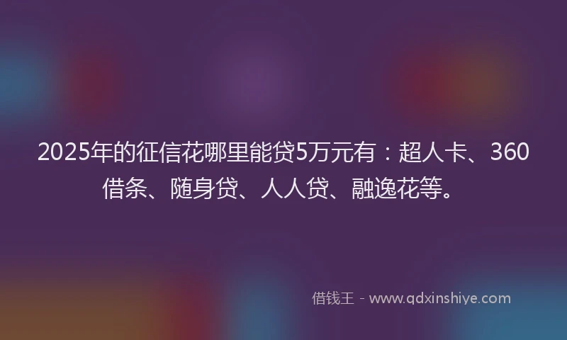 2025年的征信花哪里能贷5万元有：超人卡、360借条、随身贷、人人贷、融逸花等。