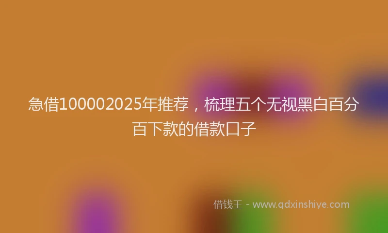 急借100002025年推荐，梳理五个无视黑白百分百下款的借款口子