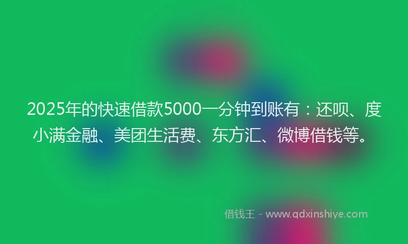 2025年的快速借款5000一分钟到账有：还呗、度小满金融、美团生活费、东方汇、微博借钱等。