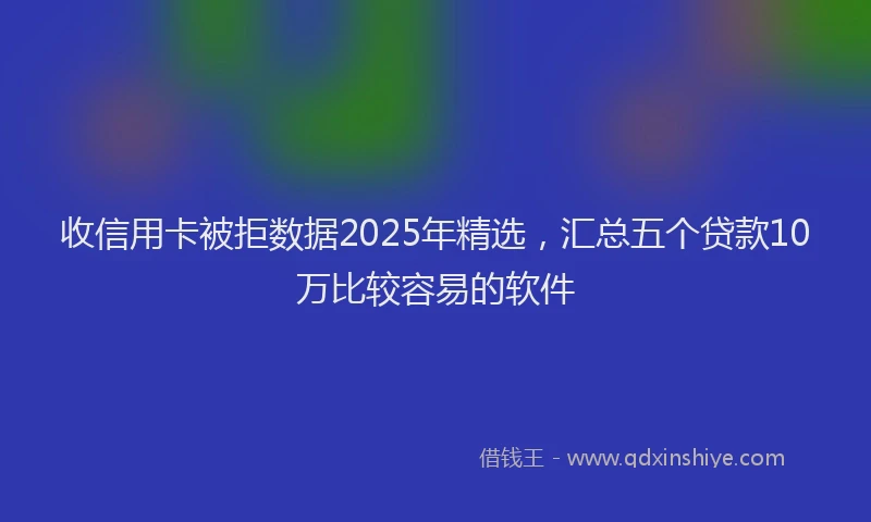 收信用卡被拒数据2025年精选，汇总五个贷款10万比较容易的软件