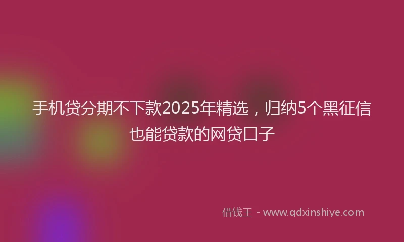 手机贷分期不下款2025年精选，归纳5个黑征信也能贷款的网贷口子