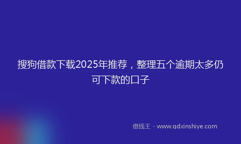 搜狗借款下载2025年推荐，整理五个逾期太多仍可下款的口子