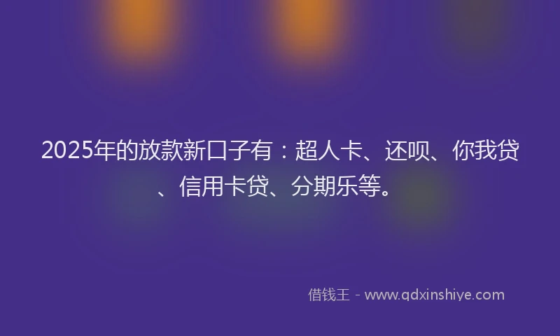 2025年的放款新口子有：超人卡、还呗、你我贷、信用卡贷、分期乐等。