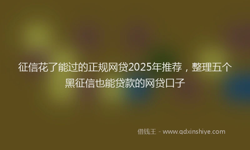 征信花了能过的正规网贷2025年推荐，整理五个黑征信也能贷款的网贷口子
