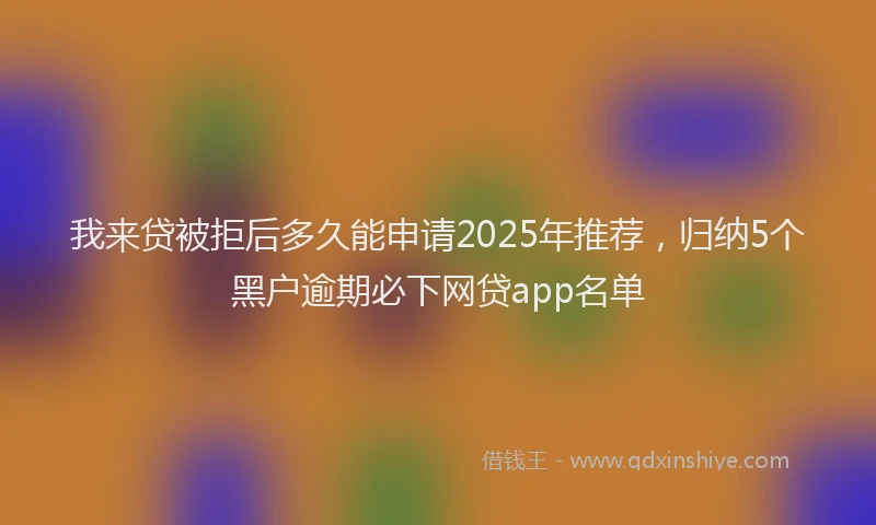 我来贷被拒后多久能申请2025年推荐，归纳5个黑户逾期必下网贷app名单