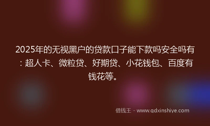 2025年的无视黑户的贷款口子能下款吗安全吗有：超人卡、微粒贷、好期贷、小花钱包、百度有钱花等。
