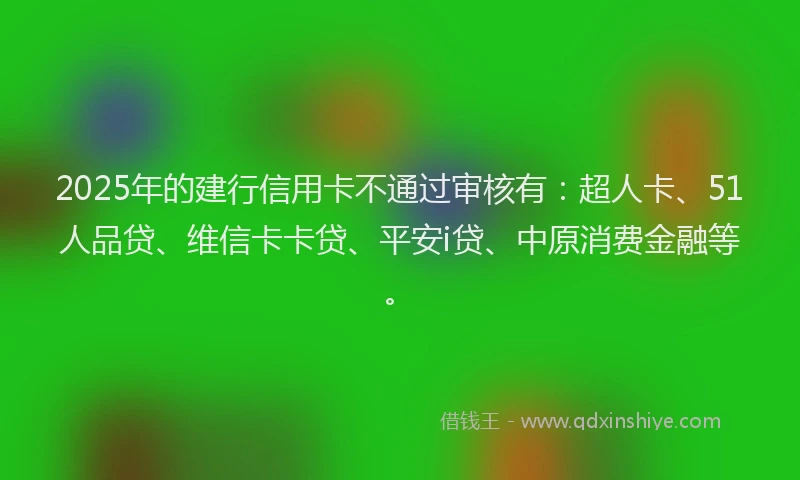 2025年的建行信用卡不通过审核有：超人卡、51人品贷、维信卡卡贷、平安i贷、中原消费金融等。