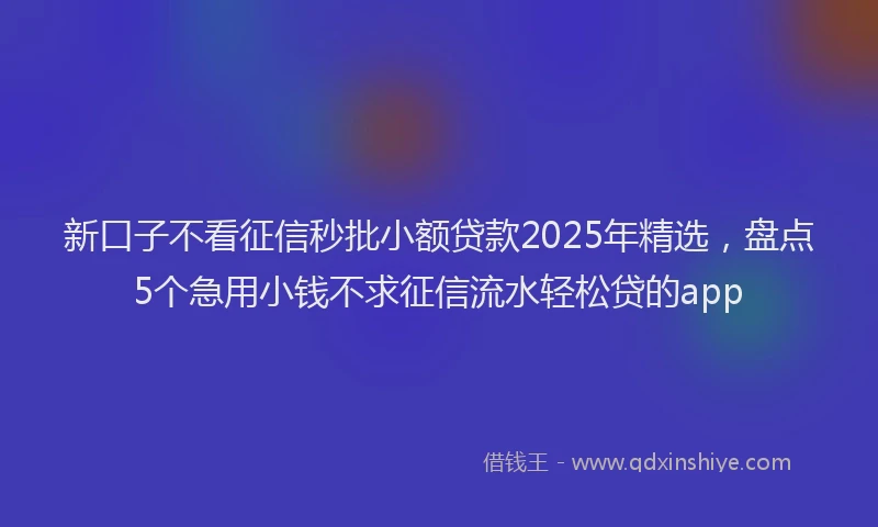 新口子不看征信秒批小额贷款2025年精选，盘点5个急用小钱不求征信流水轻松贷的app