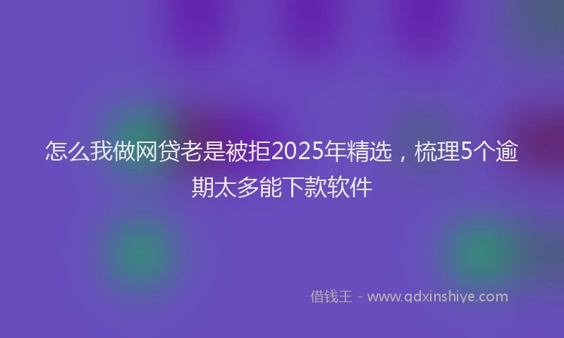 怎么我做网贷老是被拒2025年精选，梳理5个逾期太多能下款软件