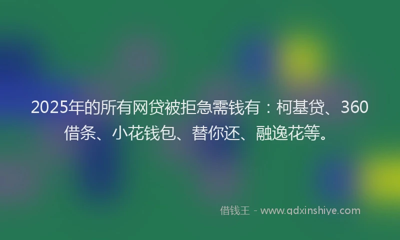 2025年的所有网贷被拒急需钱有：柯基贷、360借条、小花钱包、替你还、融逸花等。